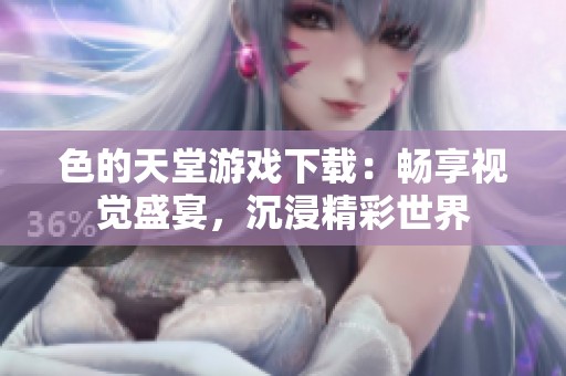 色的天堂游戏下载：畅享视觉盛宴，沉浸精彩世界