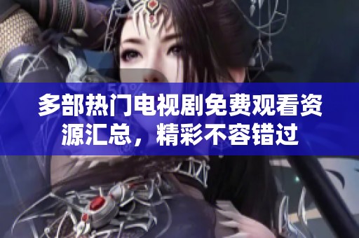 多部热门电视剧免费观看资源汇总，精彩不容错过