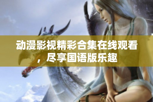 动漫影视精彩合集在线观看，尽享国语版乐趣