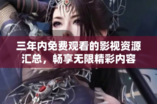 三年内免费观看的影视资源汇总，畅享无限精彩内容