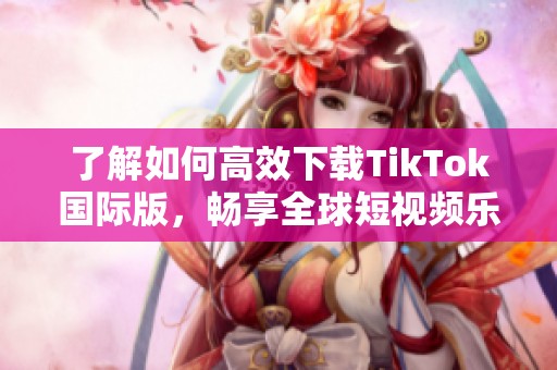 了解如何高效下载TikTok国际版，畅享全球短视频乐趣