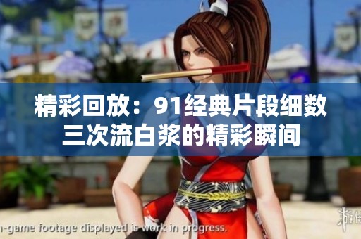 精彩回放：91经典片段细数三次流白浆的精彩瞬间