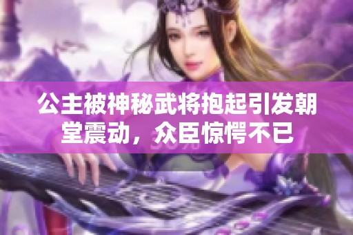 公主被神秘武将抱起引发朝堂震动，众臣惊愕不已