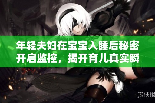 年轻夫妇在宝宝入睡后秘密开启监控，揭开育儿真实瞬间