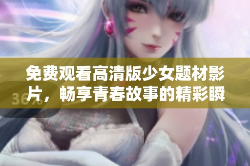 免费观看高清版少女题材影片，畅享青春故事的精彩瞬间