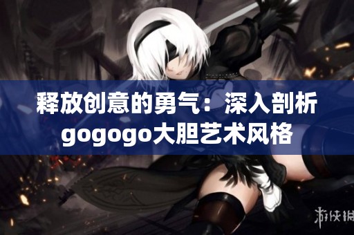 释放创意的勇气：深入剖析gogogo大胆艺术风格