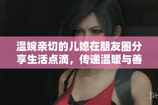 温婉亲切的儿媳在朋友圈分享生活点滴，传递温暖与善良