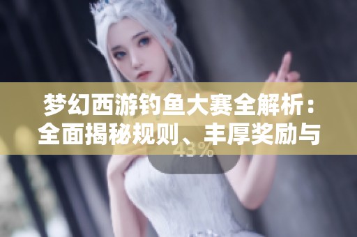 梦幻西游钓鱼大赛全解析：全面揭秘规则、丰厚奖励与实用技巧分享