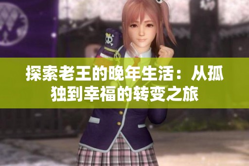 探索老王的晚年生活：从孤独到幸福的转变之旅