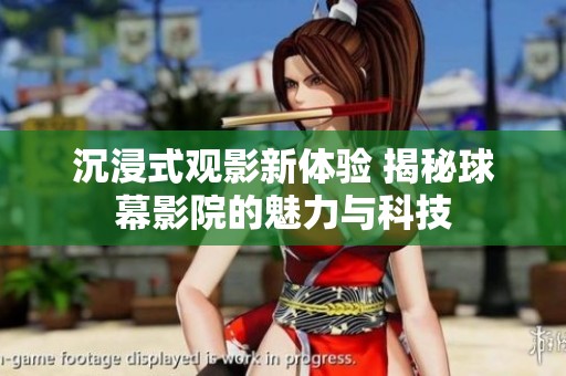 沉浸式观影新体验 揭秘球幕影院的魅力与科技