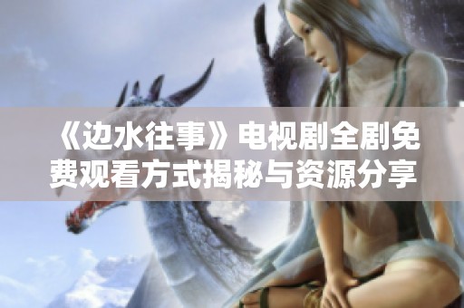 《边水往事》电视剧全剧免费观看方式揭秘与资源分享