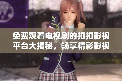 免费观看电视剧的扣扣影视平台大揭秘，畅享精彩影视体验