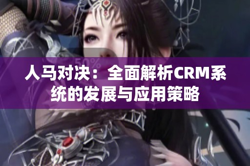 人马对决：全面解析CRM系统的发展与应用策略