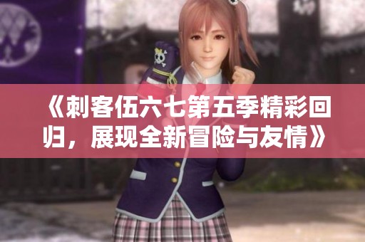 《刺客伍六七第五季精彩回归，展现全新冒险与友情》