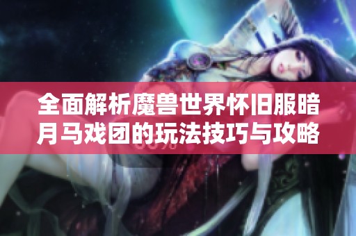 全面解析魔兽世界怀旧服暗月马戏团的玩法技巧与攻略指南