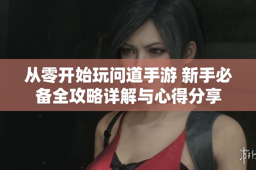 从零开始玩问道手游 新手必备全攻略详解与心得分享