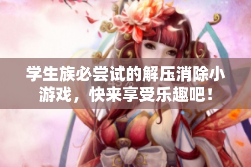 学生族必尝试的解压消除小游戏，快来享受乐趣吧！