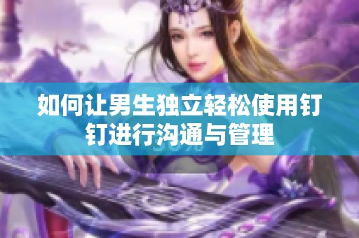 如何让男生独立轻松使用钉钉进行沟通与管理