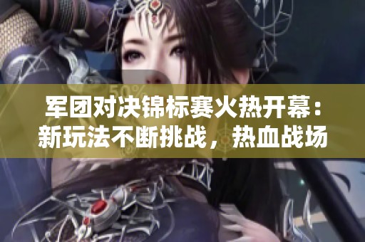 军团对决锦标赛火热开幕：新玩法不断挑战，热血战场邀你来战！