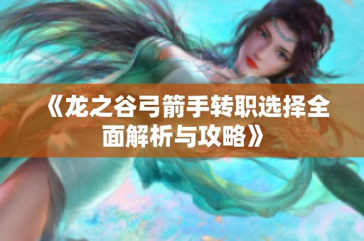 《龙之谷弓箭手转职选择全面解析与攻略》