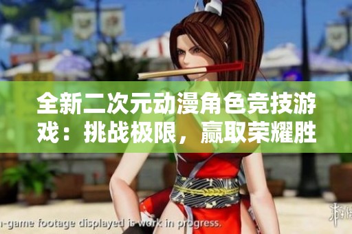 全新二次元动漫角色竞技游戏：挑战极限，赢取荣耀胜利！