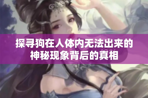 探寻狗在人体内无法出来的神秘现象背后的真相