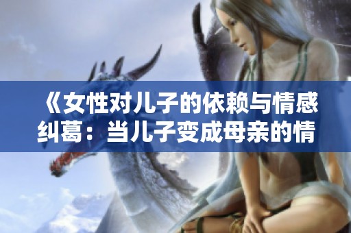 《女性对儿子的依赖与情感纠葛：当儿子变成母亲的情感依托》