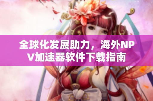 全球化发展助力，海外NPV加速器软件下载指南