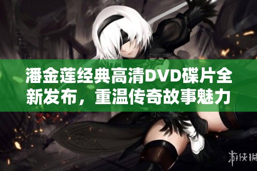 潘金莲经典高清DVD碟片全新发布，重温传奇故事魅力