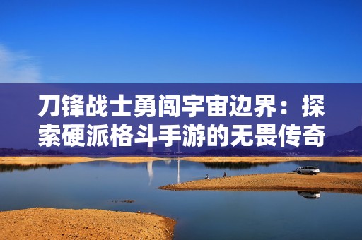 刀锋战士勇闯宇宙边界：探索硬派格斗手游的无畏传奇