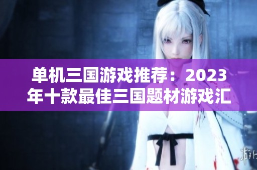单机三国游戏推荐：2023年十款最佳三国题材游戏汇总