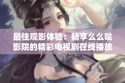 最佳观影体验：畅享么么哒影院的精彩电视剧在线播放