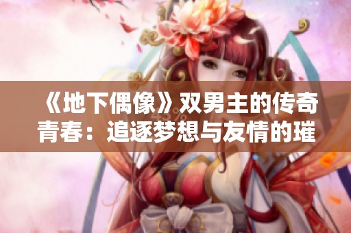《地下偶像》双男主的传奇青春：追逐梦想与友情的璀璨旅程