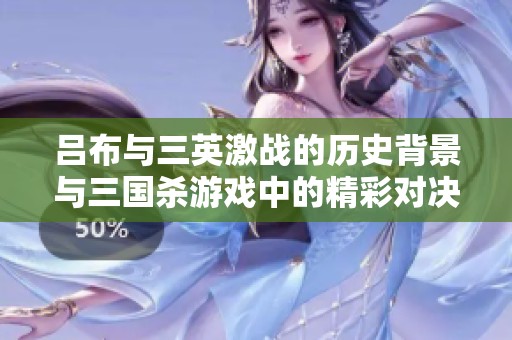 吕布与三英激战的历史背景与三国杀游戏中的精彩对决解析