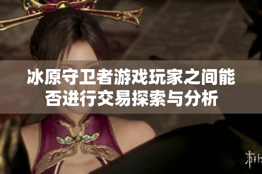 冰原守卫者游戏玩家之间能否进行交易探索与分析