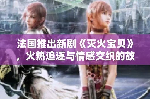 法国推出新剧《灭火宝贝》，火热追逐与情感交织的故事来袭