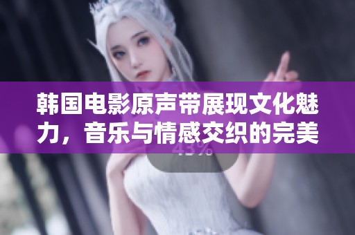 韩国电影原声带展现文化魅力，音乐与情感交织的完美体验