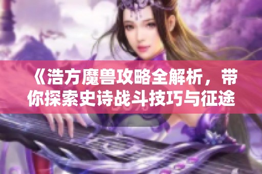 《浩方魔兽攻略全解析，带你探索史诗战斗技巧与征途之旅》