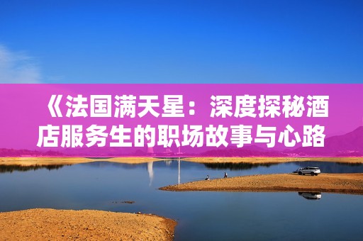 《法国满天星：深度探秘酒店服务生的职场故事与心路历程》