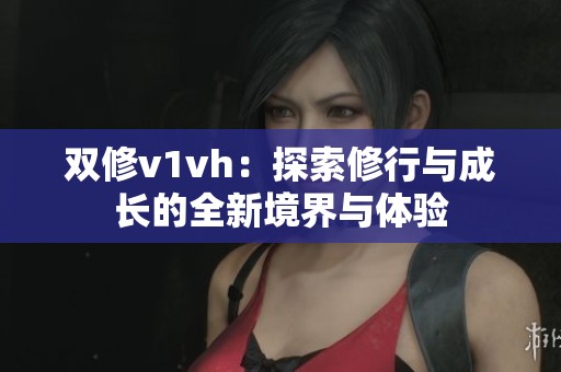 双修v1vh：探索修行与成长的全新境界与体验