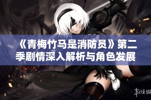 《青梅竹马是消防员》第二季剧情深入解析与角色发展探讨