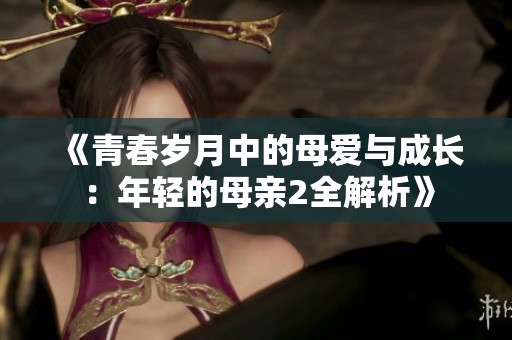 《青春岁月中的母爱与成长：年轻的母亲2全解析》