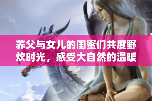 养父与女儿的闺蜜们共度野炊时光，感受大自然的温暖与快乐