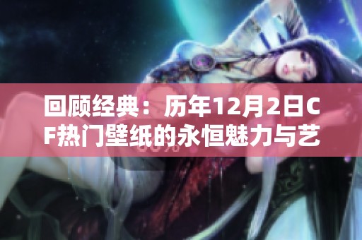 回顾经典：历年12月2日CF热门壁纸的永恒魅力与艺术价值