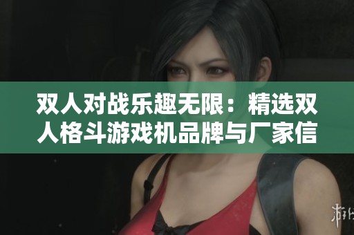 双人对战乐趣无限：精选双人格斗游戏机品牌与厂家信息分享