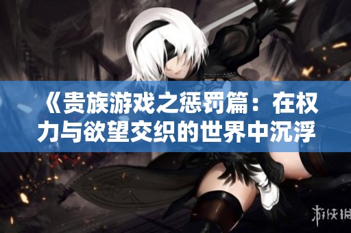 《贵族游戏之惩罚篇：在权力与欲望交织的世界中沉浮》