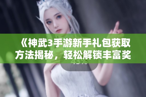 《神武3手游新手礼包获取方法揭秘，轻松解锁丰富奖励攻略》