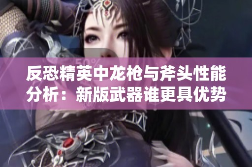 反恐精英中龙枪与斧头性能分析：新版武器谁更具优势