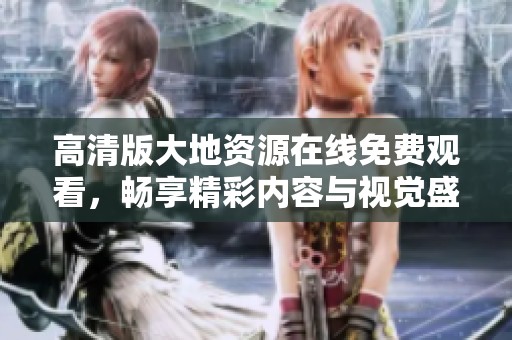 高清版大地资源在线免费观看，畅享精彩内容与视觉盛宴