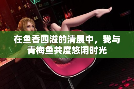 在鱼香四溢的清晨中，我与青梅鱼共度悠闲时光